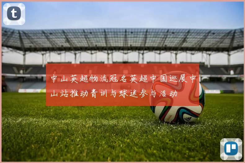 中山英超物流冠名英超中国巡展中山站推动青训与球迷参与活动