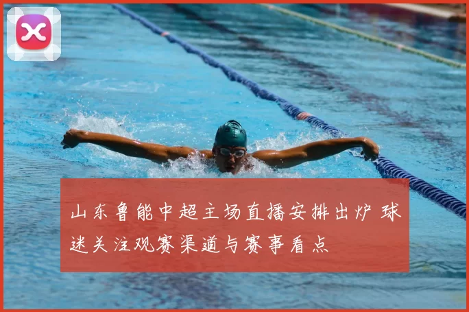 山东鲁能中超主场直播安排出炉 球迷关注观赛渠道与赛事看点