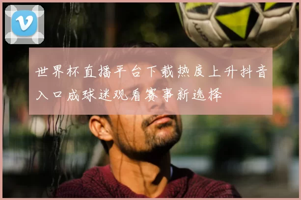 世界杯直播平台下载热度上升抖音入口成球迷观看赛事新选择