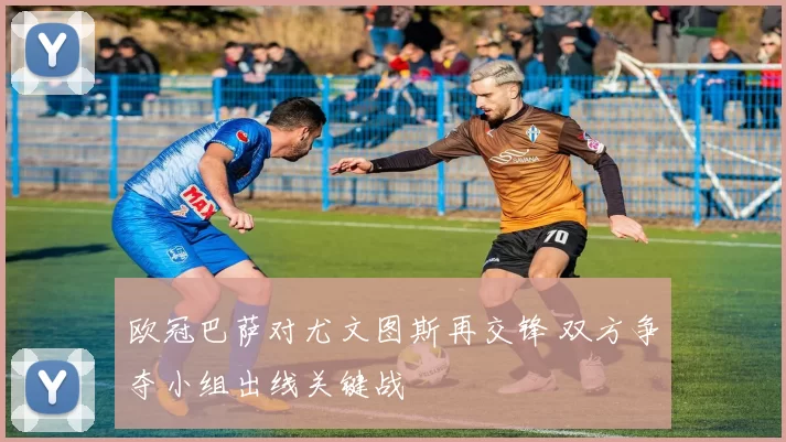 欧冠巴萨对尤文图斯再交锋 双方争夺小组出线关键战