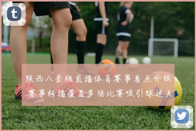 陕西八套线直播体育赛事看点升级 赛事转播覆盖多场比赛吸引球迷关注