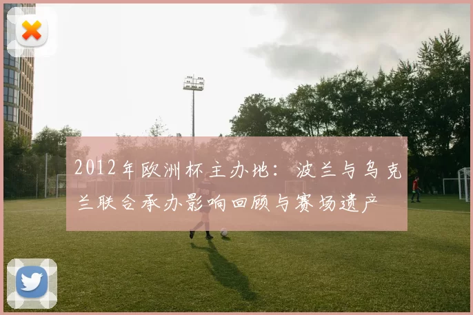 2012年欧洲杯主办地：波兰与乌克兰联合承办影响回顾与赛场遗产