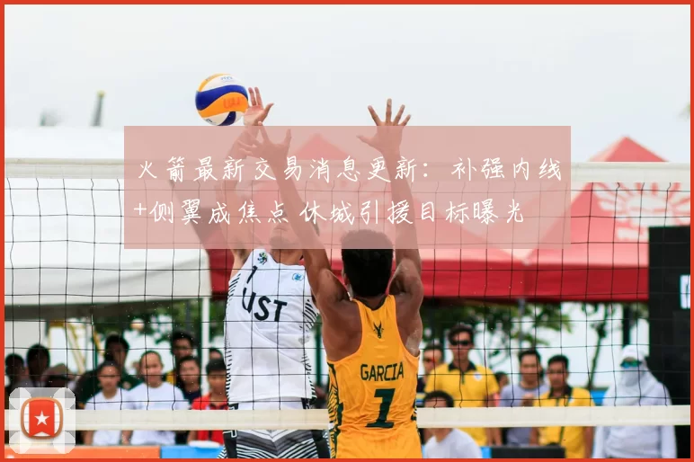 火箭最新交易消息更新：补强内线+侧翼成焦点 休城引援目标曝光