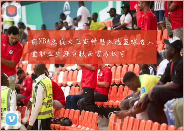 前NBA总裁大卫斯特恩入选篮球名人堂职业生涯贡献获官方认可