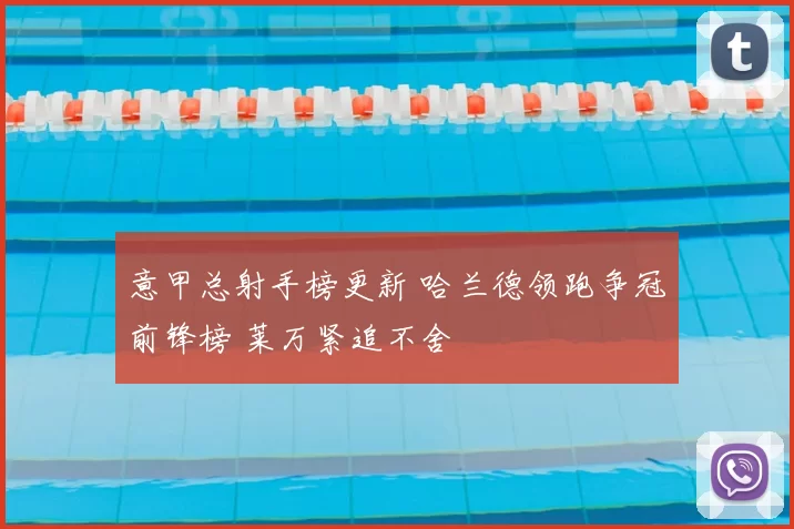 意甲总射手榜更新 哈兰德领跑争冠前锋榜 莱万紧追不舍