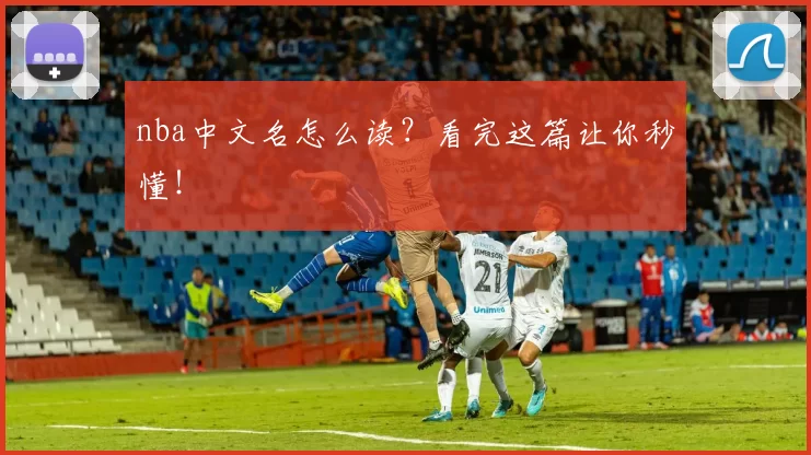 nba中文名怎么读？看完这篇让你秒懂！