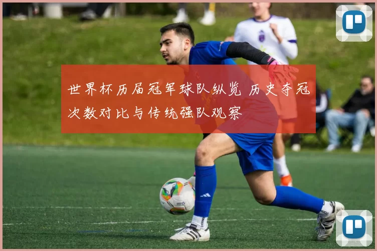 世界杯历届冠军球队纵览 历史夺冠次数对比与传统强队观察