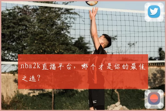 nba2k直播平台，哪个才是你的最佳之选？