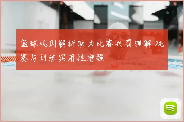 篮球规则解析助力比赛判罚理解 观赛与训练实用性增强