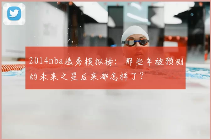 2014nba选秀模拟榜：那些年被预测的未来之星后来都怎样了？