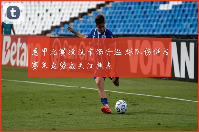 意甲比赛投注市场升温 球队伤停与赛果走势成关注焦点