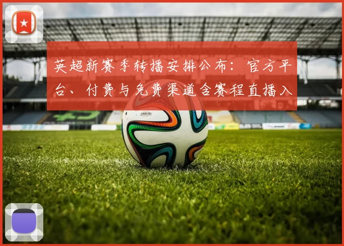 英超新赛季转播安排公布：官方平台、付费与免费渠道含赛程直播入口