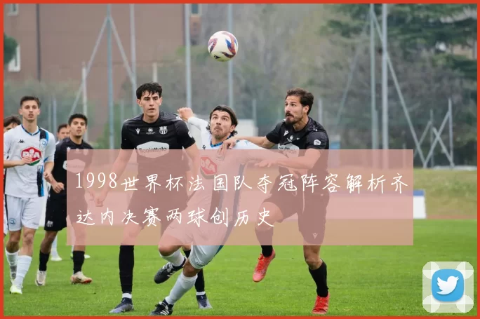 1998世界杯法国队夺冠阵容解析齐达内决赛两球创历史