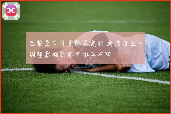 巴黎圣日耳曼阵容更新 新援与主力调整影响新赛季排兵布阵