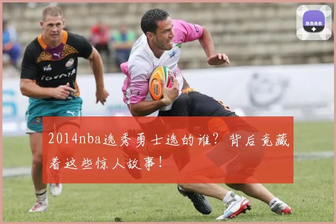 2014nba选秀勇士选的谁？背后竟藏着这些惊人故事！