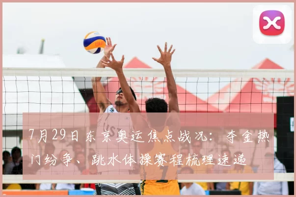 7月29日东京奥运焦点战况：夺金热门纷争、跳水体操赛程梳理速递