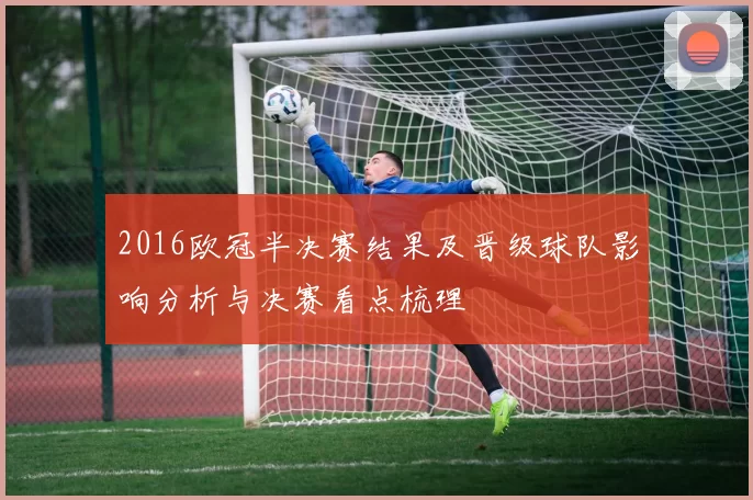2016欧冠半决赛结果及晋级球队影响分析与决赛看点梳理