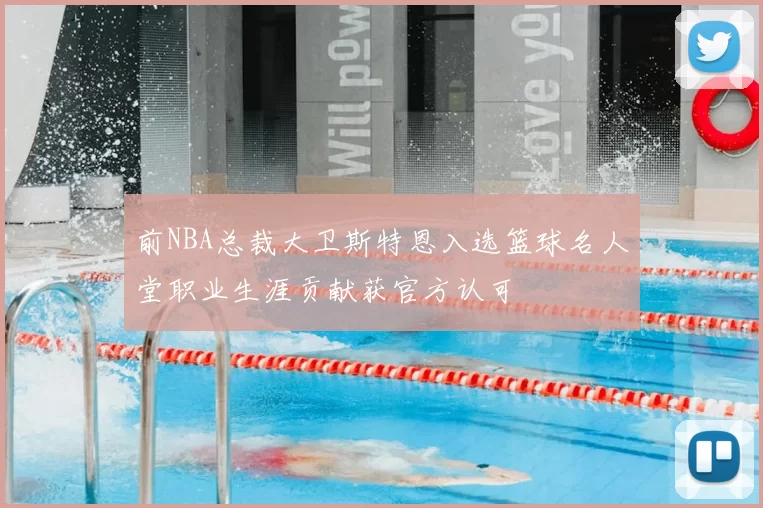 前NBA总裁大卫斯特恩入选篮球名人堂职业生涯贡献获官方认可