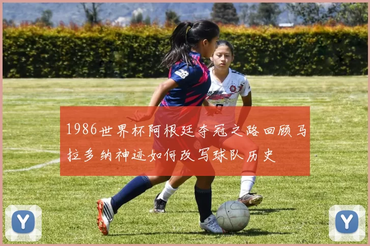 1986世界杯阿根廷夺冠之路回顾马拉多纳神迹如何改写球队历史