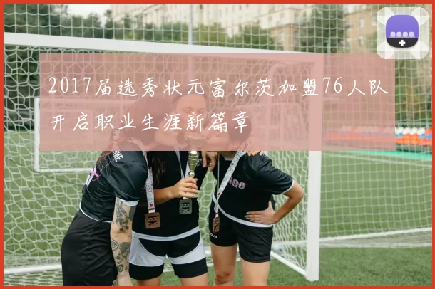 2017届选秀状元富尔茨加盟76人队开启职业生涯新篇章