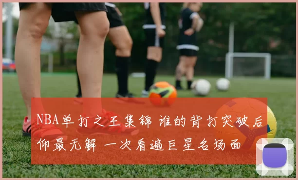 NBA单打之王集锦 谁的背打突破后仰最无解 一次看遍巨星名场面