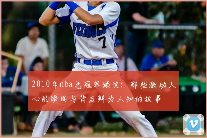 2010年nba总冠军颁奖：那些激动人心的瞬间与背后鲜为人知的故事