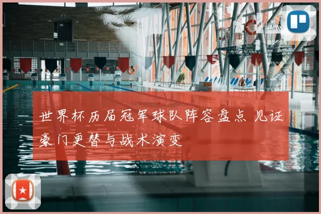 世界杯历届冠军球队阵容盘点 见证豪门更替与战术演变
