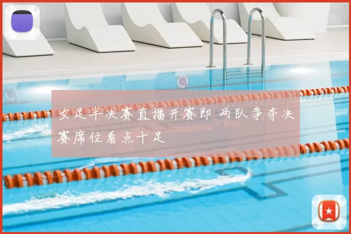 女足半决赛直播开赛即 两队争夺决赛席位看点十足