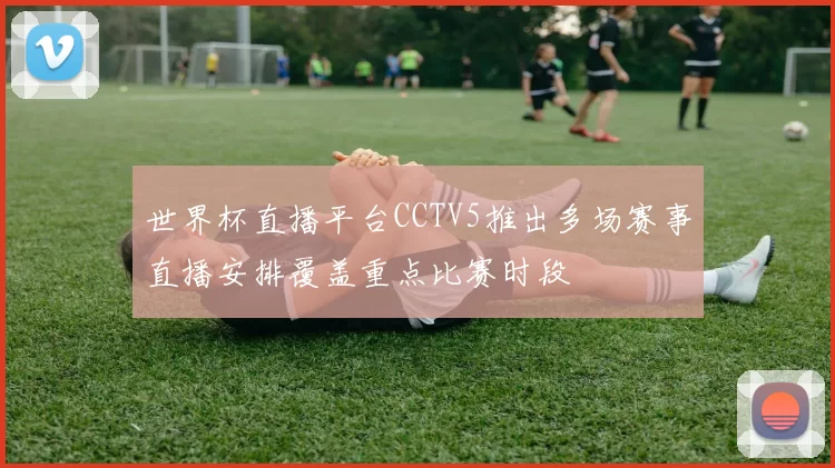 世界杯直播平台CCTV5推出多场赛事直播安排覆盖重点比赛时段