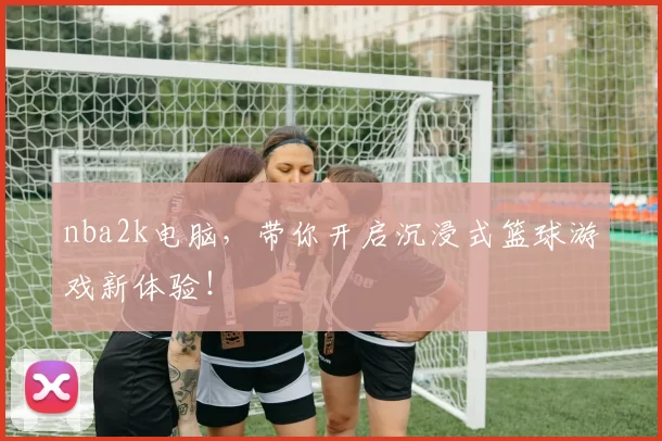 nba2k电脑，带你开启沉浸式篮球游戏新体验！