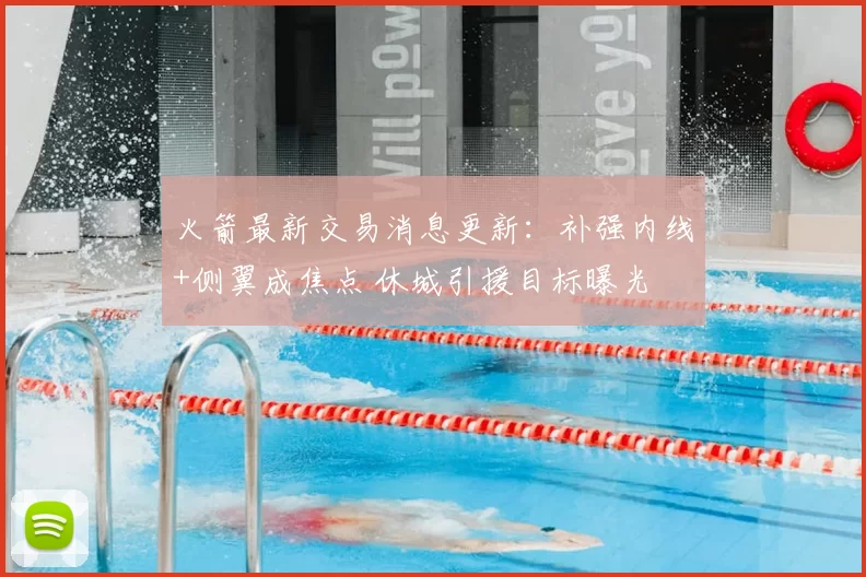 火箭最新交易消息更新：补强内线+侧翼成焦点 休城引援目标曝光