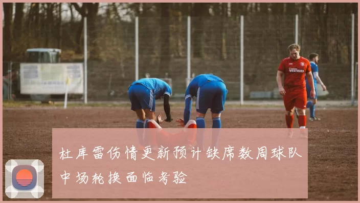 杜库雷伤情更新预计缺席数周球队中场轮换面临考验