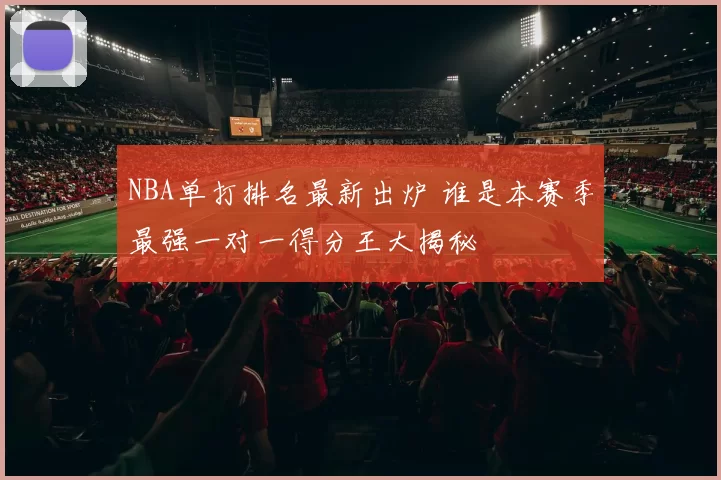 NBA单打排名最新出炉 谁是本赛季最强一对一得分王大揭秘