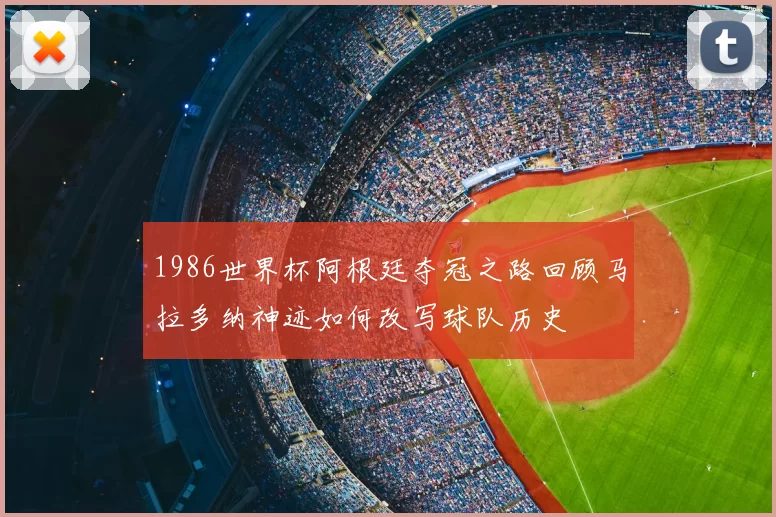 1986世界杯阿根廷夺冠之路回顾马拉多纳神迹如何改写球队历史