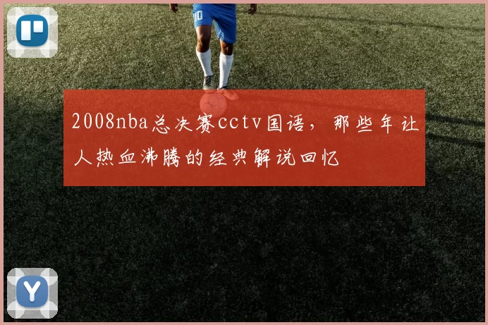 2008nba总决赛cctv国语，那些年让人热血沸腾的经典解说回忆