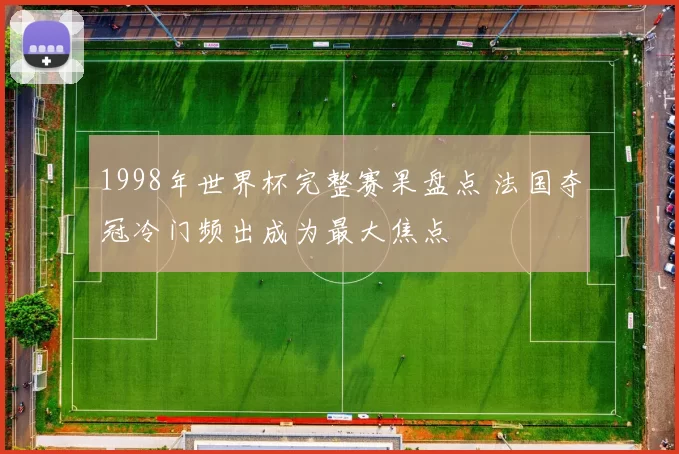 1998年世界杯完整赛果盘点 法国夺冠冷门频出成为最大焦点