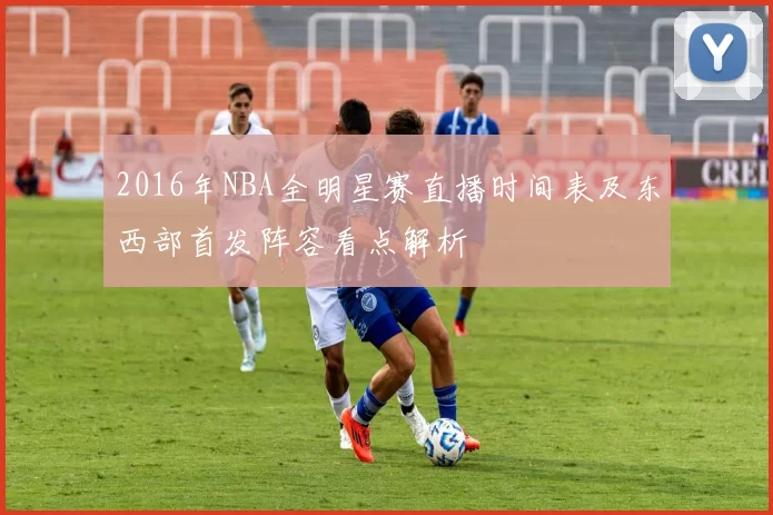 2016年NBA全明星赛直播时间表及东西部首发阵容看点解析