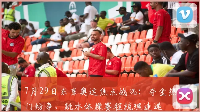 7月29日东京奥运焦点战况：夺金热门纷争、跳水体操赛程梳理速递