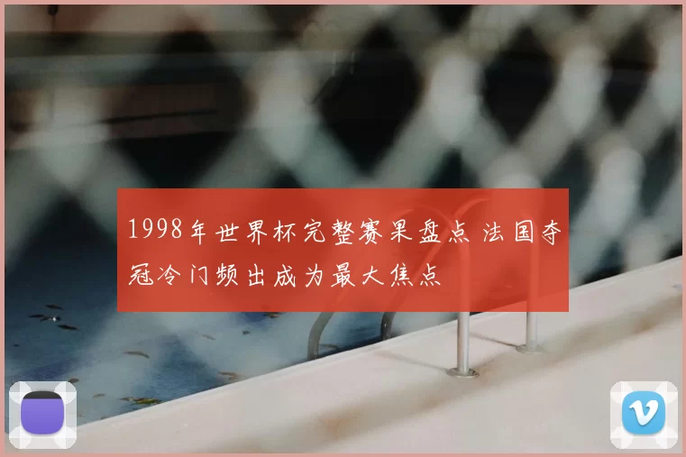 1998年世界杯完整赛果盘点 法国夺冠冷门频出成为最大焦点