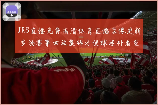 JRS直播免费高清体育直播录像更新 多场赛事回放集锦方便球迷补看重点镜头