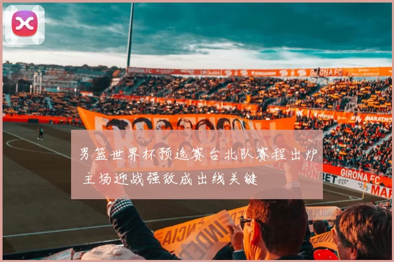 男篮世界杯预选赛台北队赛程出炉 主场迎战强敌成出线关键