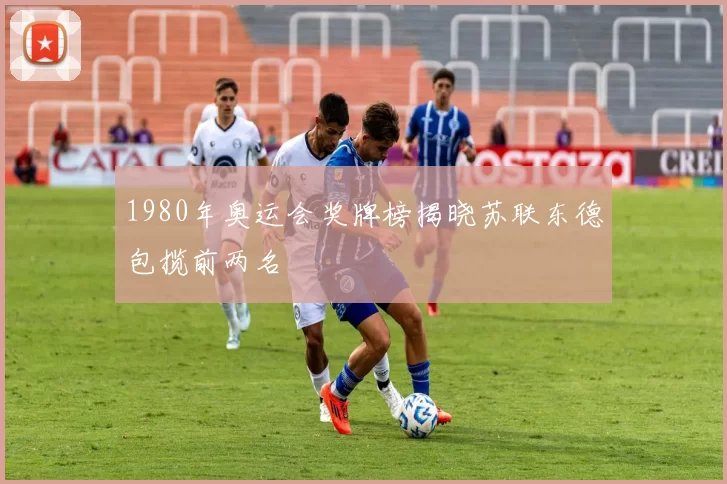 1980年奥运会奖牌榜揭晓苏联东德包揽前两名