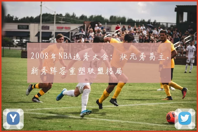 2008年NBA选秀大会：状元秀易主，新秀阵容重塑联盟格局