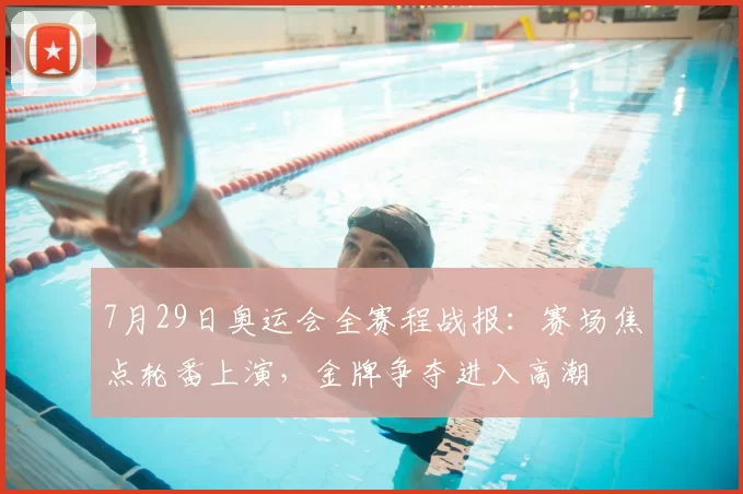7月29日奥运会全赛程战报：赛场焦点轮番上演，金牌争夺进入高潮