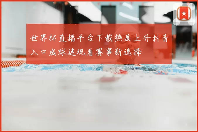 世界杯直播平台下载热度上升抖音入口成球迷观看赛事新选择