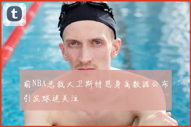 前NBA总裁大卫斯特恩身高数据公布引发球迷关注