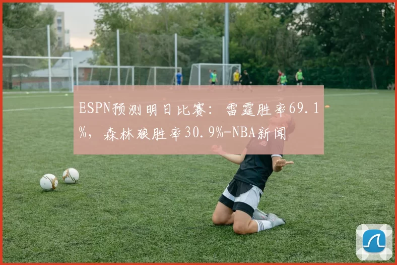 ESPN预测明日比赛：雷霆胜率69.1%，森林狼胜率30.9%-NBA新闻