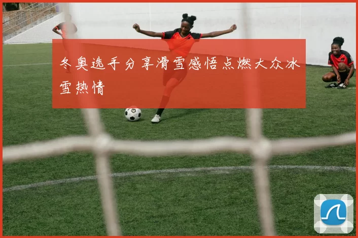 冬奥选手分享滑雪感悟点燃大众冰雪热情