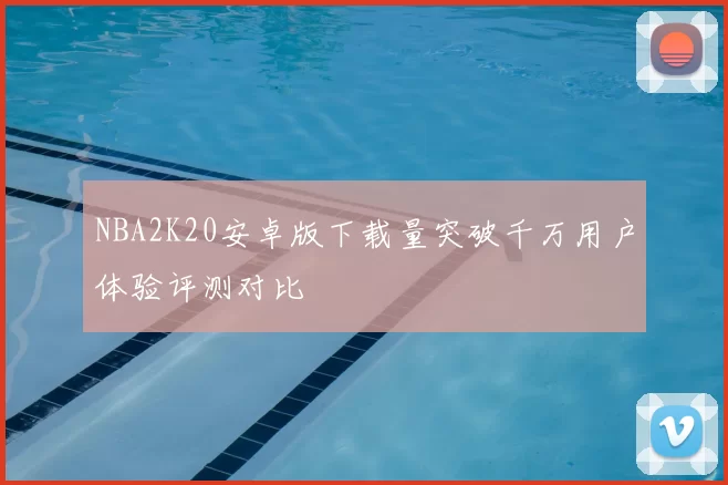 NBA2K20安卓版下载量突破千万用户体验评测对比