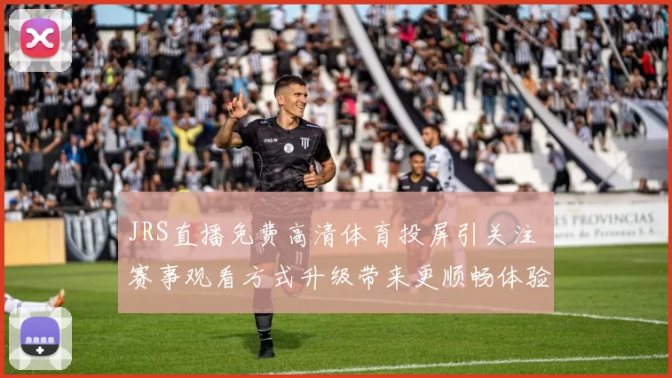 JRS直播免费高清体育投屏引关注 赛事观看方式升级带来更顺畅体验
